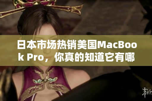 日本市场热销美国MacBook Pro，你真的知道它有哪些亮点吗？