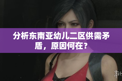分析东南亚幼儿二区供需矛盾，原因何在？