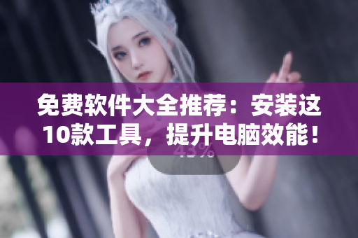免费软件大全推荐：安装这10款工具，提升电脑效能！