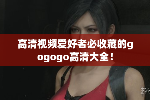 高清视频爱好者必收藏的gogogo高清大全！