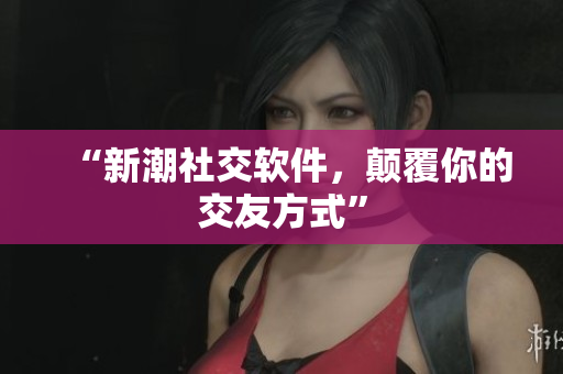 “新潮社交软件，颠覆你的交友方式”