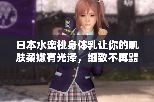 日本水蜜桃身体乳让你的肌肤柔嫩有光泽，细致不再黯淡!
