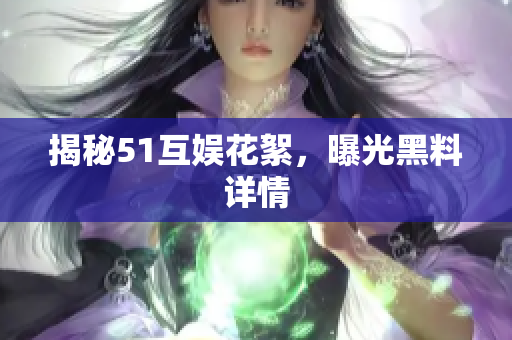 揭秘51互娱花絮，曝光黑料详情