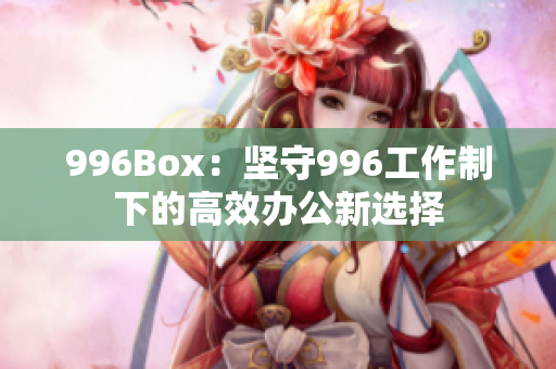 996Box：坚守996工作制下的高效办公新选择