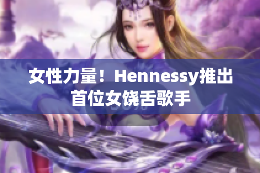 女性力量！Hennessy推出首位女饶舌歌手