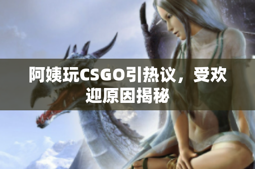 阿姨玩CSGO引热议，受欢迎原因揭秘