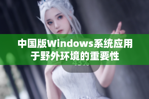 中国版Windows系统应用于野外环境的重要性