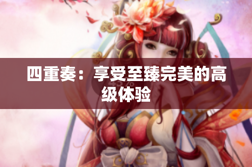 四重奏：享受至臻完美的高级体验