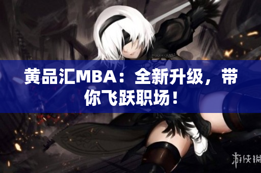 黄品汇MBA：全新升级，带你飞跃职场！