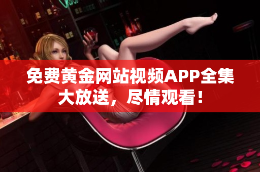 免费黄金网站视频APP全集大放送，尽情观看！