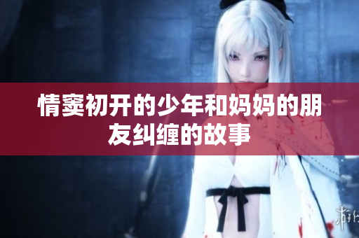 情窦初开的少年和妈妈的朋友纠缠的故事