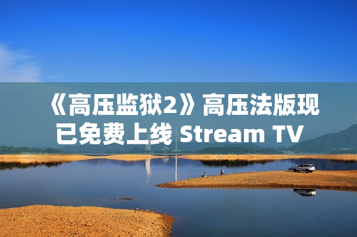 《高压监狱2》高压法版现已免费上线 Stream TV