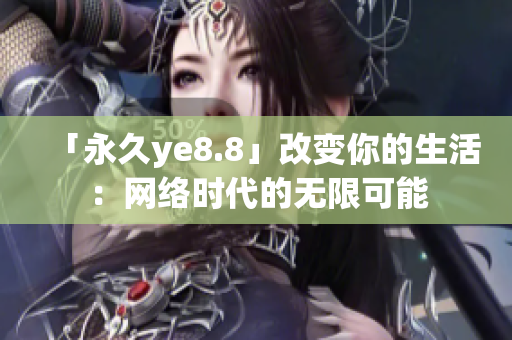 「永久ye8.8」改变你的生活：网络时代的无限可能