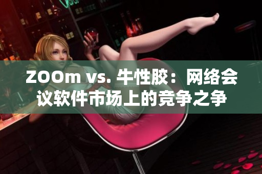 ZOOm vs. 牛性胶：网络会议软件市场上的竞争之争