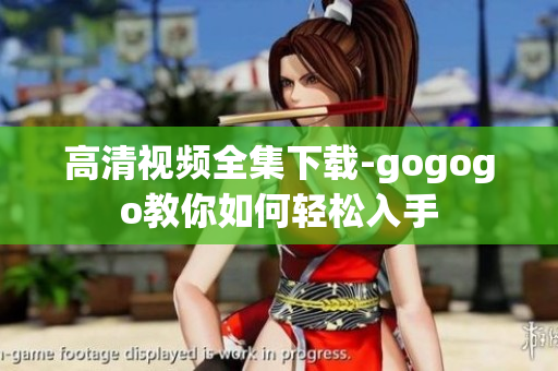 高清视频全集下载-gogogo教你如何轻松入手