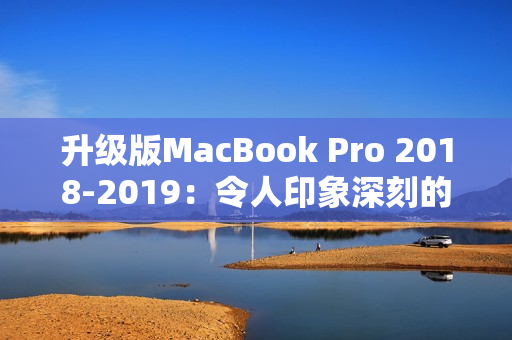 升级版MacBook Pro 2018-2019：令人印象深刻的新特性