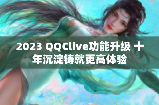 2023 QQClive功能升级 十年沉淀铸就更高体验