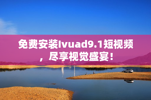免费安装Ivuad9.1短视频，尽享视觉盛宴！