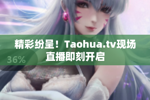 精彩纷呈！Taohua.tv现场直播即刻开启