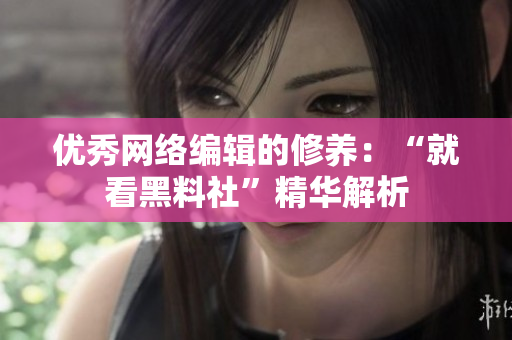 优秀网络编辑的修养：“就看黑料社”精华解析