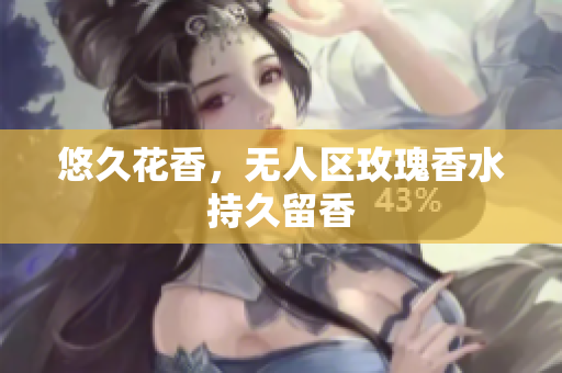 悠久花香，无人区玫瑰香水持久留香