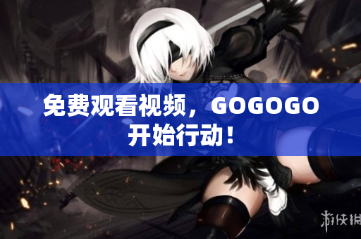 免费观看视频，GOGOGO开始行动！