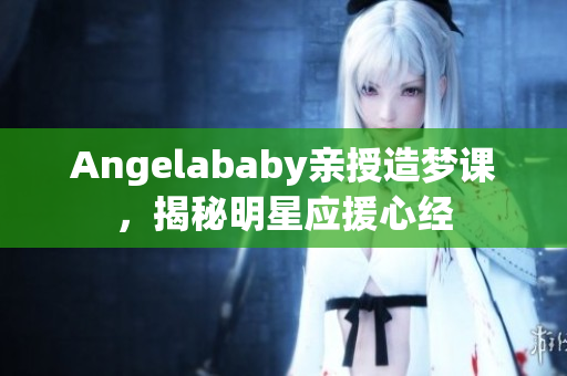 Angelababy亲授造梦课，揭秘明星应援心经