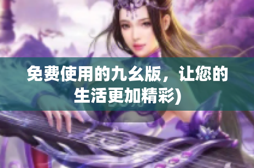 免费使用的九幺版，让您的生活更加精彩)