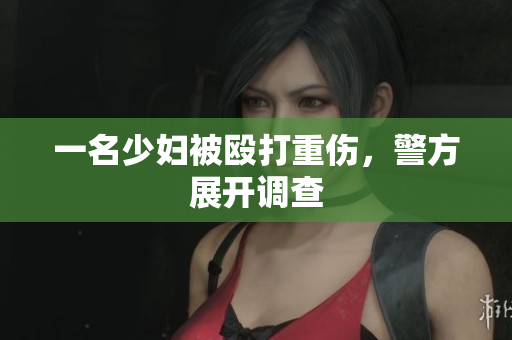 一名少妇被殴打重伤，警方展开调查