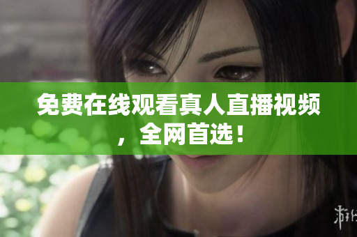 免费在线观看真人直播视频，全网首选！