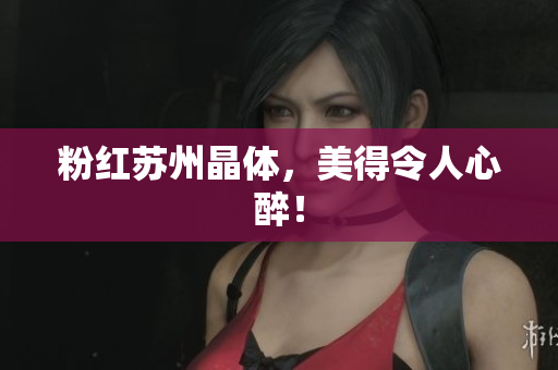 粉红苏州晶体，美得令人心醉！