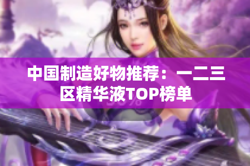 中国制造好物推荐：一二三区精华液TOP榜单