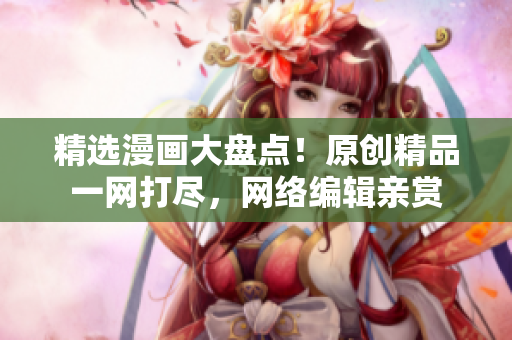 精选漫画大盘点！原创精品一网打尽，网络编辑亲赏