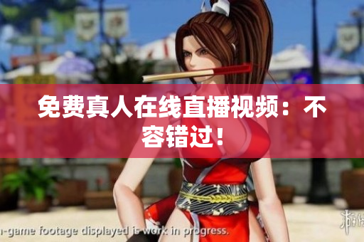 免费真人在线直播视频：不容错过！
