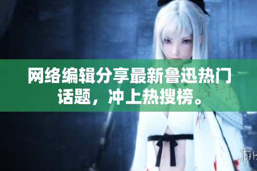 网络编辑分享最新鲁迅热门话题，冲上热搜榜。