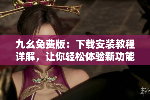 九幺免费版：下载安装教程详解，让你轻松体验新功能！