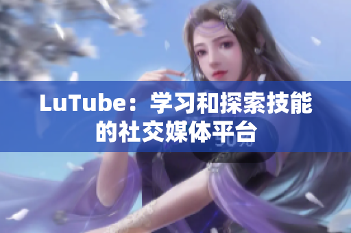 LuTube：学习和探索技能的社交媒体平台