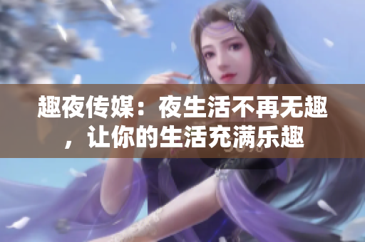 趣夜传媒：夜生活不再无趣，让你的生活充满乐趣
