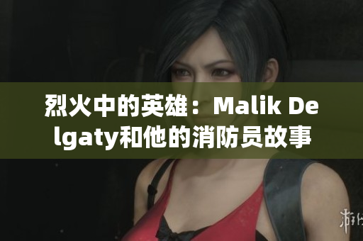 烈火中的英雄：Malik Delgaty和他的消防员故事