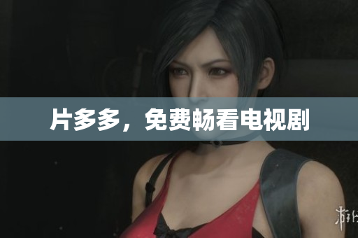 片多多，免费畅看电视剧