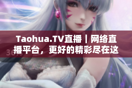 Taohua.TV直播｜网络直播平台，更好的精彩尽在这里