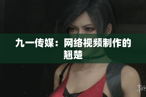 九一传媒：网络视频制作的翘楚