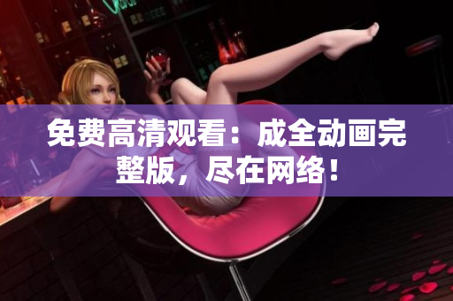 免费高清观看：成全动画完整版，尽在网络！