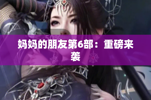 妈妈的朋友第6部：重磅来袭