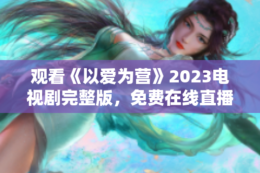 观看《以爱为营》2023电视剧完整版，免费在线直播