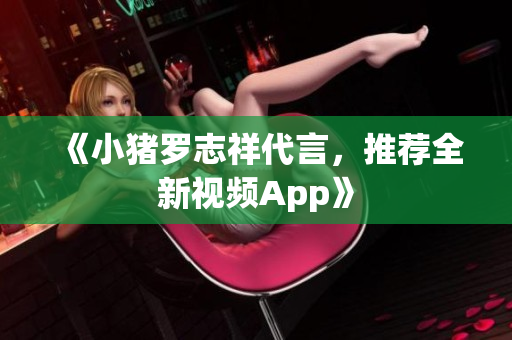 《小猪罗志祥代言，推荐全新视频App》