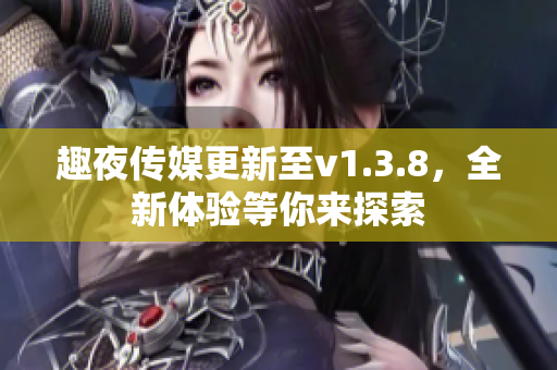 趣夜传媒更新至v1.3.8，全新体验等你来探索