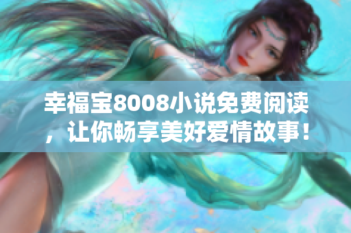 幸福宝8008小说免费阅读，让你畅享美好爱情故事！