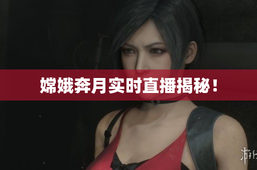 嫦娥奔月实时直播揭秘！