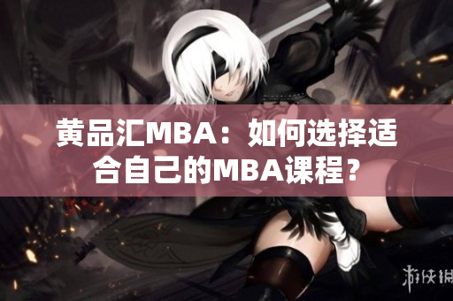 黄品汇MBA：如何选择适合自己的MBA课程？